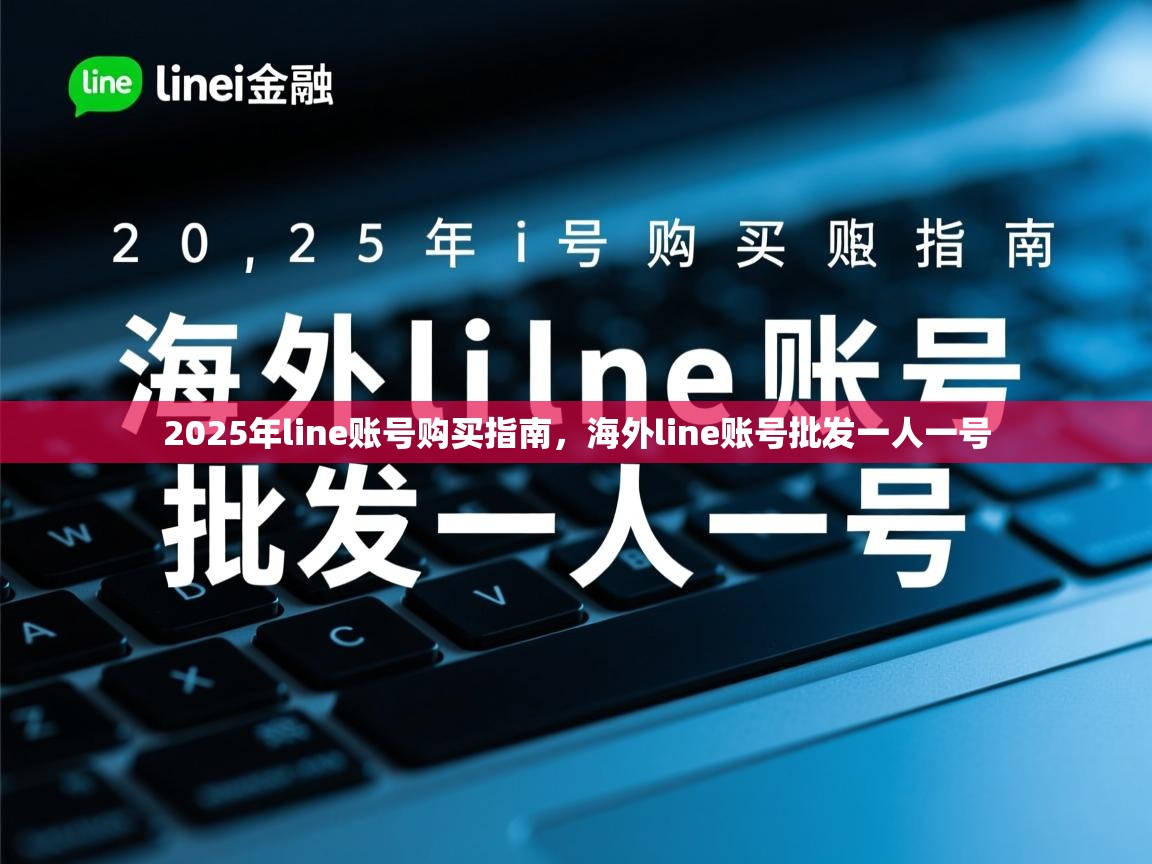2025年line账号购买指南，海外line账号批发一人一号