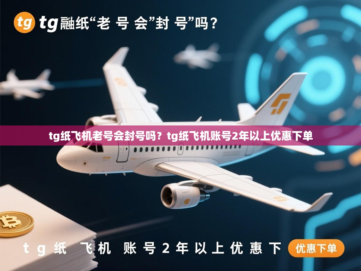 tg纸飞机老号会封号吗？tg纸飞机账号2年以上优惠下单